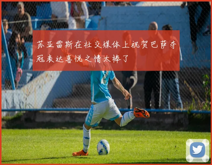 苏亚雷斯在社交媒体上祝贺巴萨夺冠表达喜悦之情太棒了
