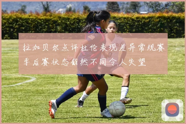 拉加贝尔点评杜伦表现差异常规赛季后赛状态截然不同令人失望