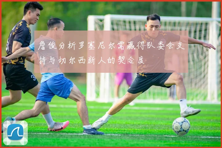 詹俊分析罗塞尼尔需赢得队委会支持与切尔西新人的契合度