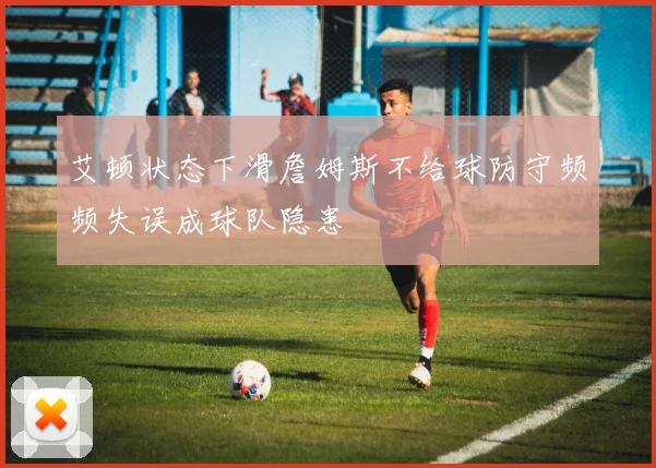艾顿状态下滑詹姆斯不给球防守频频失误成球队隐患