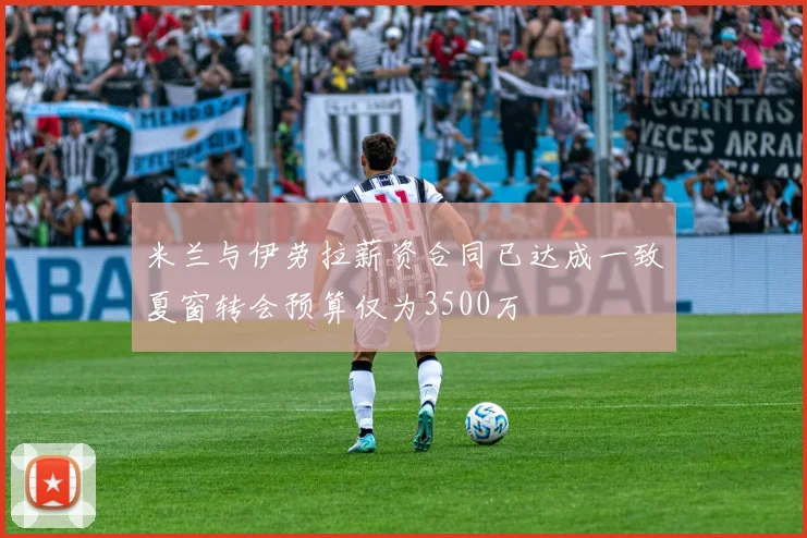 米兰与伊劳拉薪资合同已达成一致夏窗转会预算仅为3500万