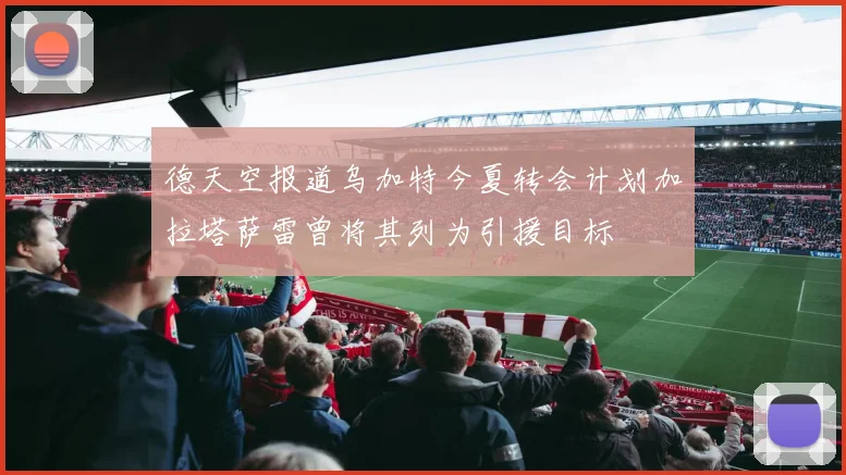 德天空报道乌加特今夏转会计划加拉塔萨雷曾将其列为引援目标