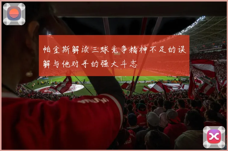 帕金斯解读三球竞争精神不足的误解与他对手的强大斗志