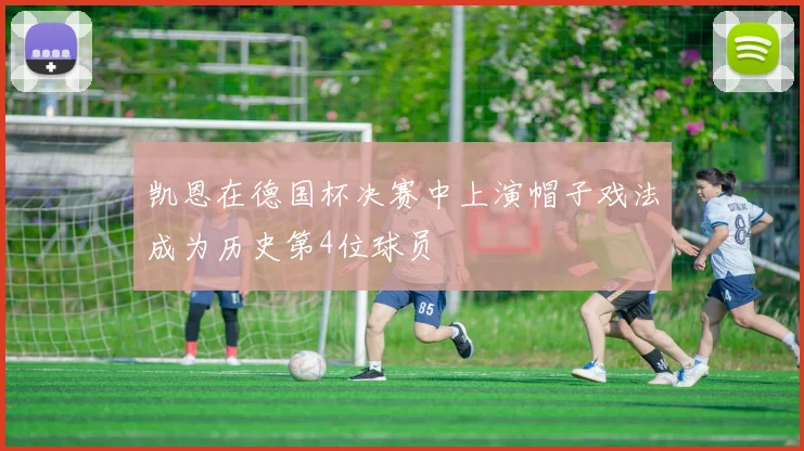 凯恩在德国杯决赛中上演帽子戏法成为历史第4位球员