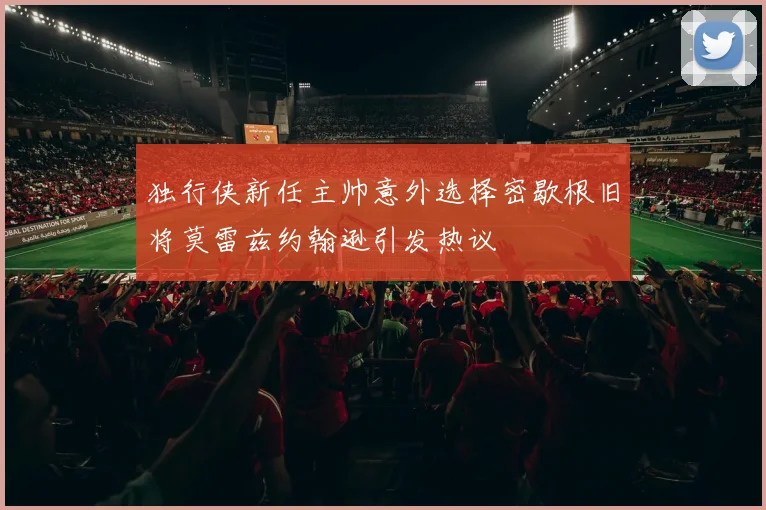 独行侠新任主帅意外选择密歇根旧将莫雷兹约翰逊引发热议