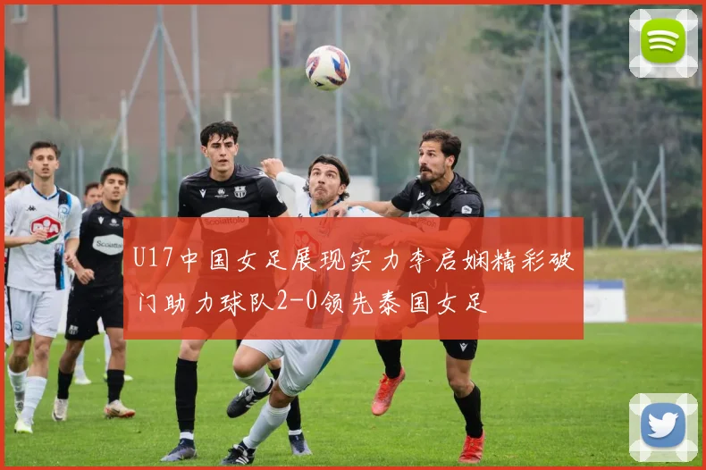 U17中国女足展现实力李启娴精彩破门助力球队2-0领先泰国女足