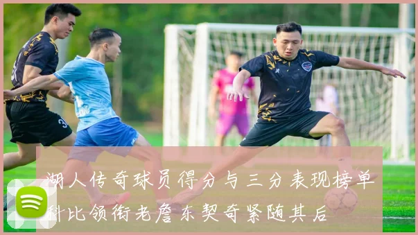 湖人传奇球员得分与三分表现榜单科比领衔老詹东契奇紧随其后
